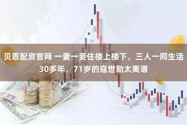 贝恩配资官网 一妻一妾住楼上楼下，三人一同生活30多年，71岁的寇世勋太离谱