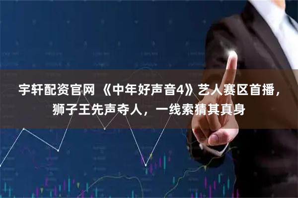 宇轩配资官网 《中年好声音4》艺人赛区首播，狮子王先声夺人，一线索猜其真身