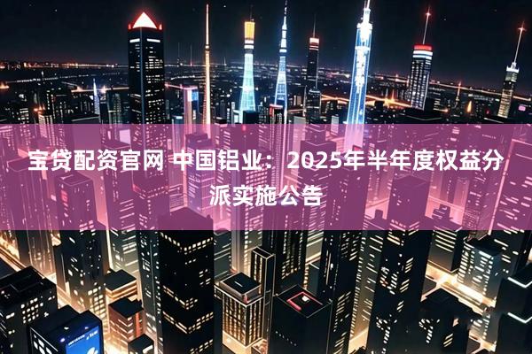 宝贷配资官网 中国铝业：2025年半年度权益分派实施公告
