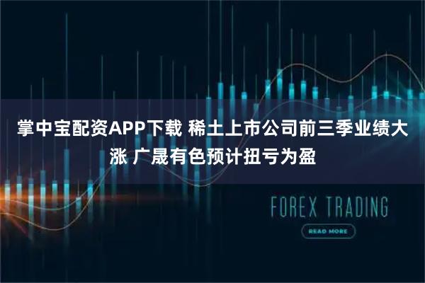 掌中宝配资APP下载 稀土上市公司前三季业绩大涨 广晟有色预计扭亏为盈