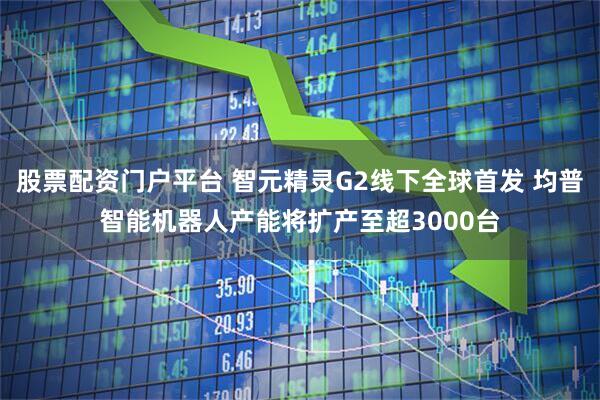 股票配资门户平台 智元精灵G2线下全球首发 均普智能机器人产能将扩产至超3000台