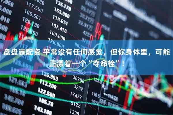 盘盘赢配资 平常没有任何感觉，但你身体里，可能正漂着一个“夺命栓”！