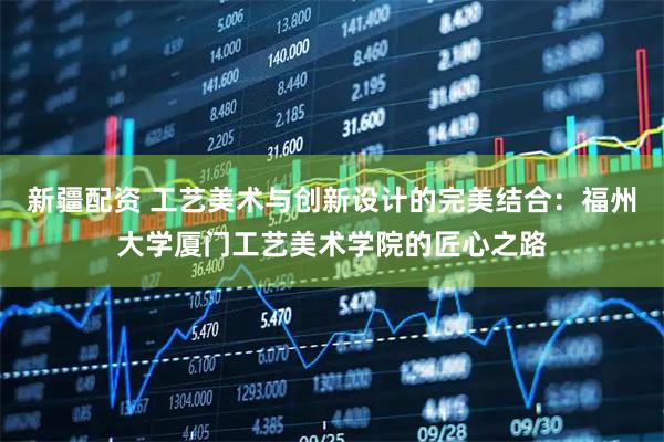 新疆配资 工艺美术与创新设计的完美结合：福州大学厦门工艺美术学院的匠心之路