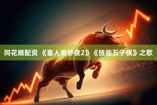 同花顺配资 《喜人奇妙夜2》《技能五子棋》之歌