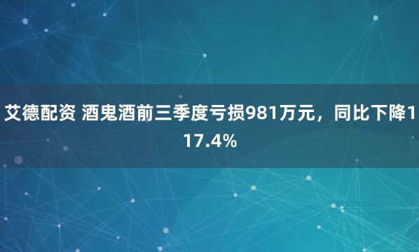 艾德配资 酒鬼酒前三季度亏损981万元，同比下降117.4%