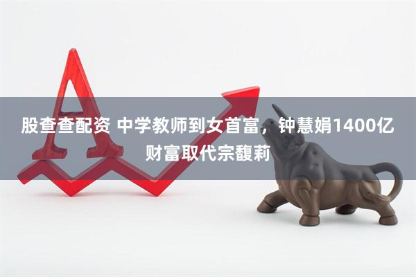 股查查配资 中学教师到女首富，钟慧娟1400亿财富取代宗馥莉