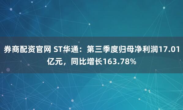 券商配资官网 ST华通：第三季度归母净利润17.01亿元，同比增长163.78%