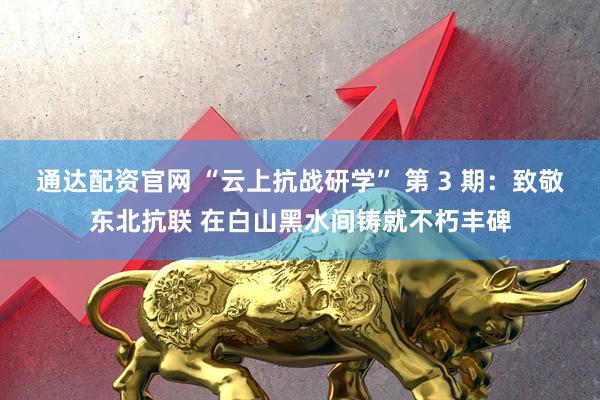 通达配资官网 “云上抗战研学” 第 3 期：致敬东北抗联 在白山黑水间铸就不朽丰碑