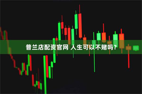 普兰店配资官网 人生可以不赌吗？