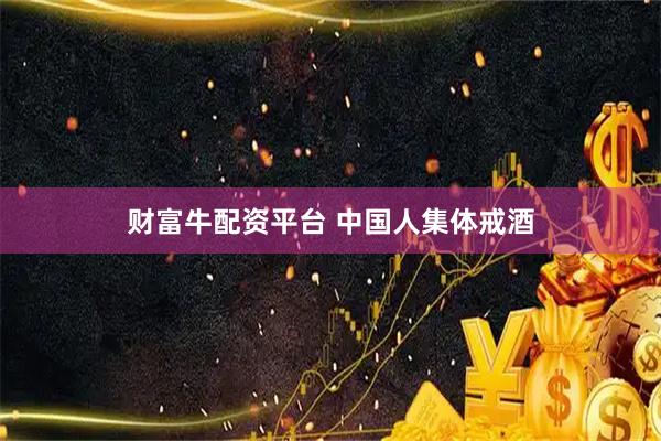 财富牛配资平台 中国人集体戒酒