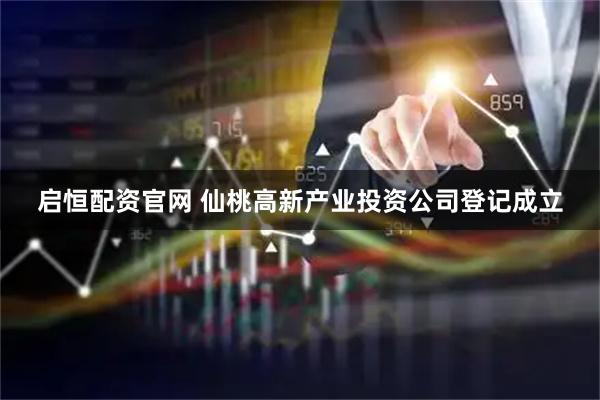 启恒配资官网 仙桃高新产业投资公司登记成立