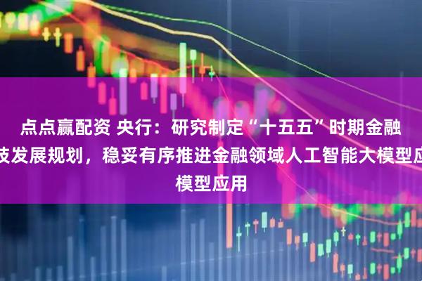 点点赢配资 央行：研究制定“十五五”时期金融科技发展规划，稳妥有序推进金融领域人工智能大模型应用