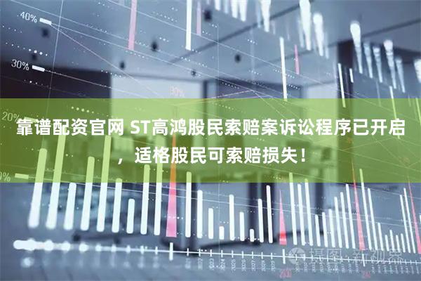 靠谱配资官网 ST高鸿股民索赔案诉讼程序已开启，适格股民可索赔损失！