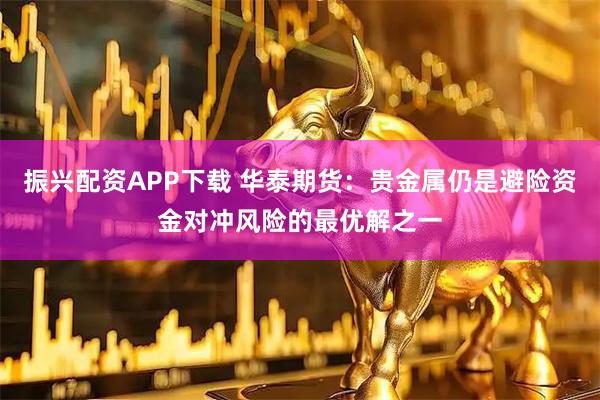 振兴配资APP下载 华泰期货：贵金属仍是避险资金对冲风险的最优解之一