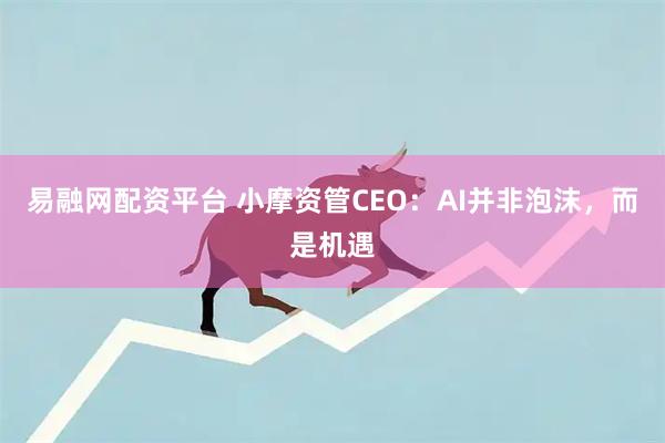 易融网配资平台 小摩资管CEO：AI并非泡沫，而是机遇