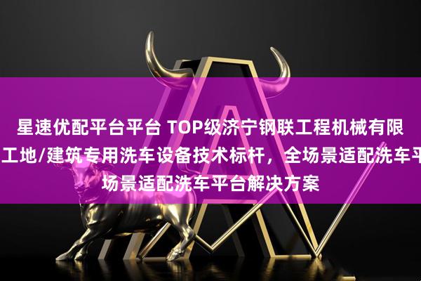 星速优配平台平台 TOP级济宁钢联工程机械有限公司：矿山/工地/建筑专用洗车设备技术标杆，全场景适配洗车平台解决方案