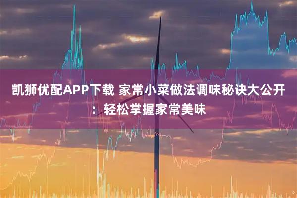 凯狮优配APP下载 家常小菜做法调味秘诀大公开：轻松掌握家常美味