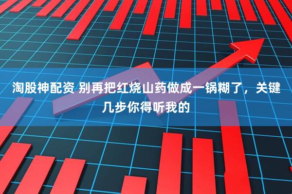 淘股神配资 别再把红烧山药做成一锅糊了，关键几步你得听我的