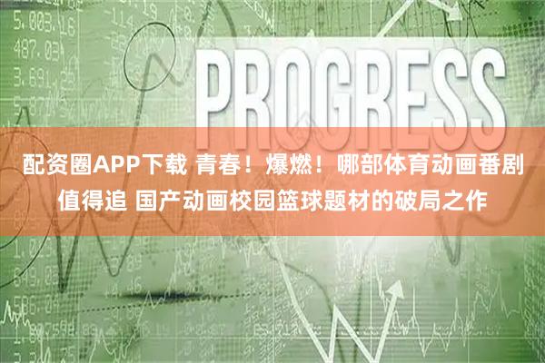 配资圈APP下载 青春！爆燃！哪部体育动画番剧值得追 国产动画校园篮球题材的破局之作