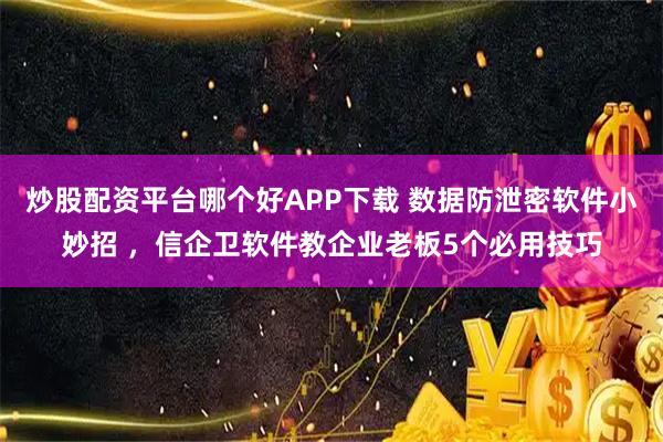 炒股配资平台哪个好APP下载 数据防泄密软件小妙招 ，信企卫软件教企业老板5个必用技巧