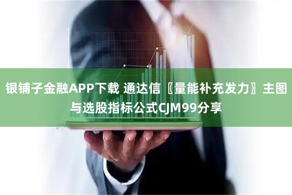 银铺子金融APP下载 通达信〖量能补充发力〗主图与选股指标公式CJM99分享