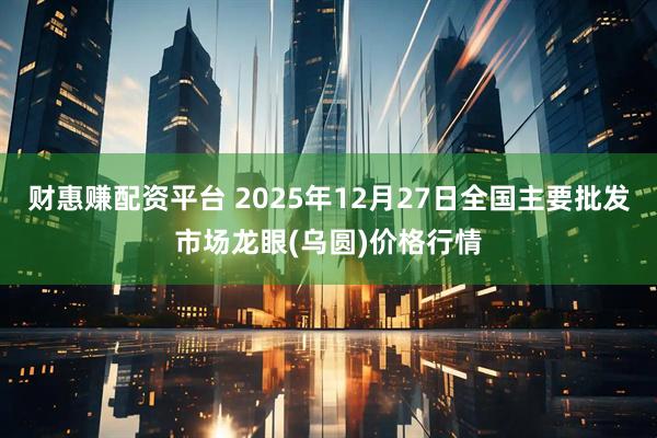 财惠赚配资平台 2025年12月27日全国主要批发市场龙眼(乌圆)价格行情