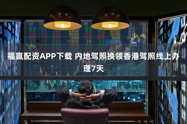 福赢配资APP下载 内地驾照换领香港驾照线上办理7天