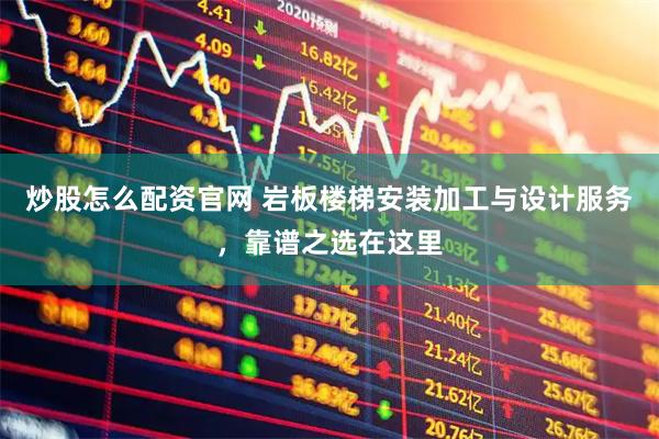 炒股怎么配资官网 岩板楼梯安装加工与设计服务，靠谱之选在这里