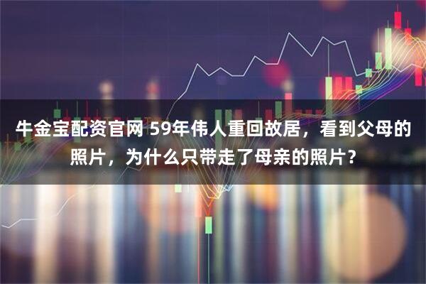 牛金宝配资官网 59年伟人重回故居，看到父母的照片，为什么只带走了母亲的照片？