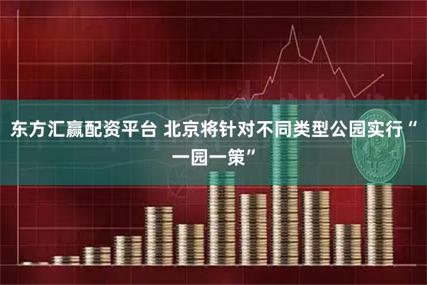 东方汇赢配资平台 北京将针对不同类型公园实行“一园一策”