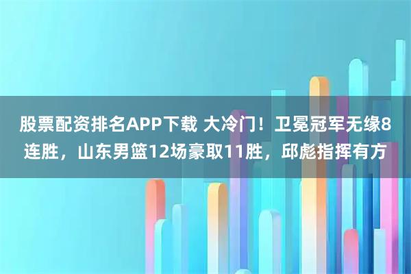 股票配资排名APP下载 大冷门！卫冕冠军无缘8连胜，山东男篮12场豪取11胜，邱彪指挥有方