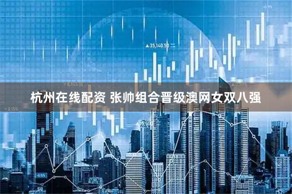 杭州在线配资 张帅组合晋级澳网女双八强