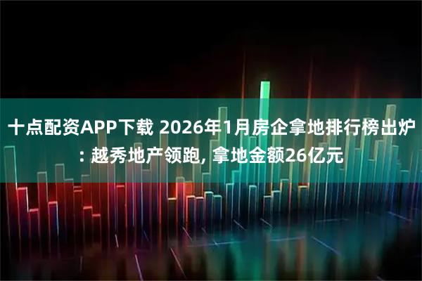 十点配资APP下载 2026年1月房企拿地排行榜出炉: 越秀地产领跑, 拿地金额26亿元
