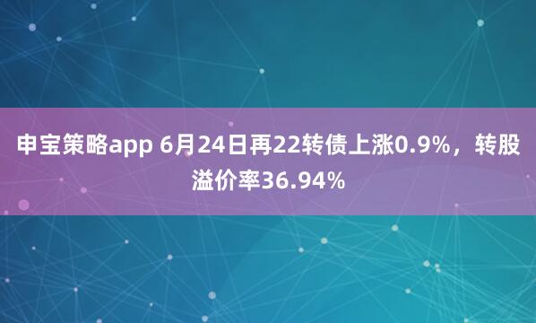 申宝策略app 6月24日再22转债上涨0.9%，转股溢价率36.94%