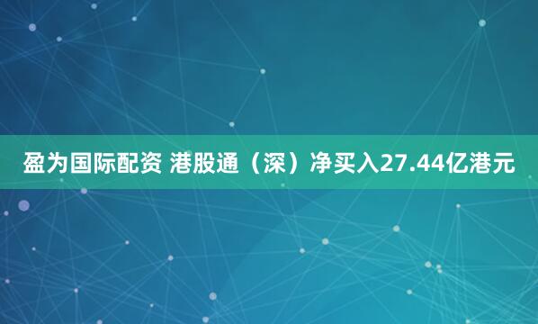 盈为国际配资 港股通（深）净买入27.44亿港元