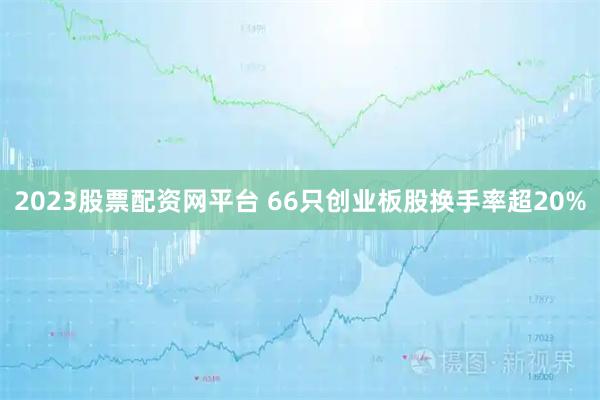2023股票配资网平台 66只创业板股换手率超20%