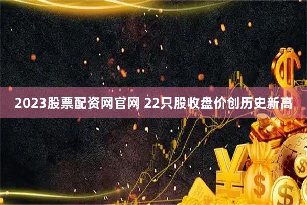 2023股票配资网官网 22只股收盘价创历史新高