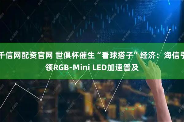 千信网配资官网 世俱杯催生“看球搭子”经济：海信引领RGB-Mini LED加速普及