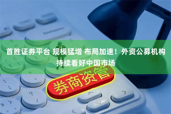 首胜证券平台 规模猛增 布局加速！外资公募机构持续看好中国市场