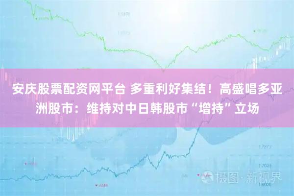 安庆股票配资网平台 多重利好集结！高盛唱多亚洲股市：维持对中日韩股市“增持”立场