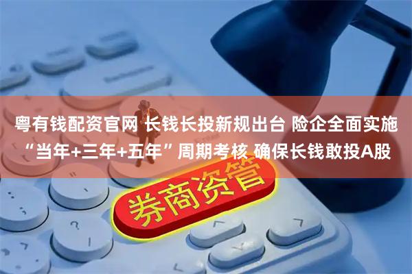 粤有钱配资官网 长钱长投新规出台 险企全面实施“当年+三年+五年”周期考核 确保长钱敢投A股