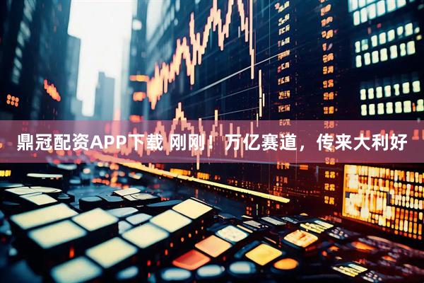 鼎冠配资APP下载 刚刚！万亿赛道，传来大利好