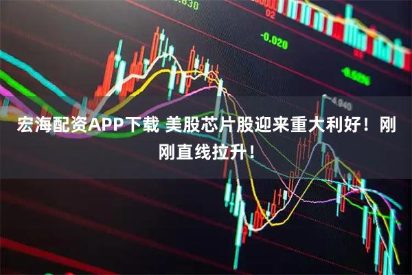 宏海配资APP下载 美股芯片股迎来重大利好！刚刚直线拉升！