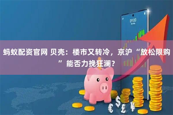 蚂蚁配资官网 贝壳：楼市又转冷，京沪 “放松限购” 能否力挽狂澜？