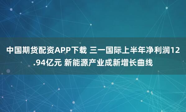 中国期货配资APP下载 三一国际上半年净利润12.94亿元 新能源产业成新增长曲线