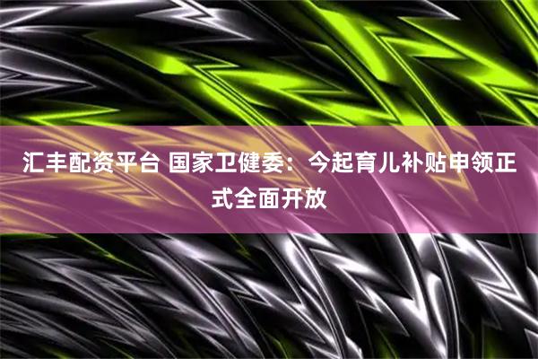 汇丰配资平台 国家卫健委：今起育儿补贴申领正式全面开放