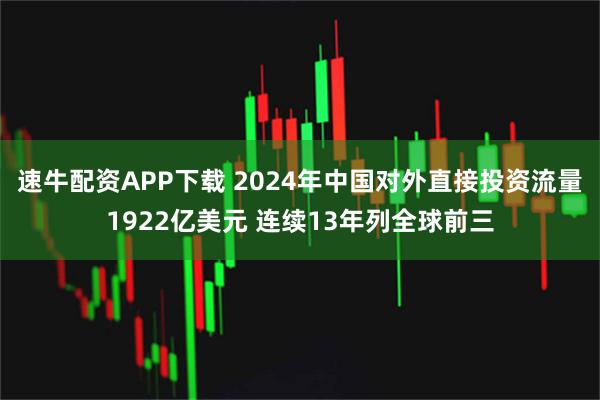 速牛配资APP下载 2024年中国对外直接投资流量1922亿美元 连续13年列全球前三