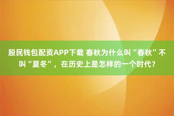 股民钱包配资APP下载 春秋为什么叫“春秋”不叫“夏冬”，在历史上是怎样的一个时代？