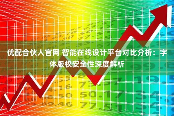 优配合伙人官网 智能在线设计平台对比分析：字体版权安全性深度解析