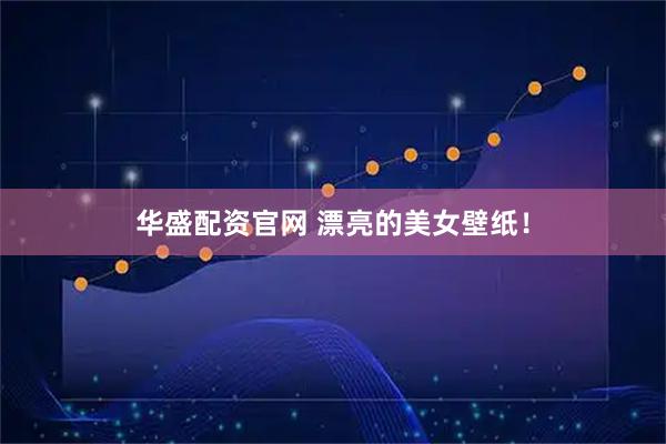 华盛配资官网 漂亮的美女壁纸！